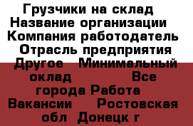 Грузчики на склад › Название организации ­ Компания-работодатель › Отрасль предприятия ­ Другое › Минимальный оклад ­ 25 000 - Все города Работа » Вакансии   . Ростовская обл.,Донецк г.